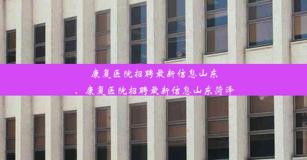 康复医院招聘最新信息山东、康复医院招聘最新信息山东菏泽