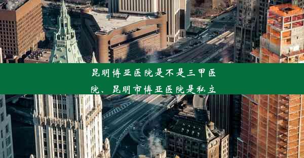 昆明博亚医院是不是三甲医院、昆明市博亚医院是私立