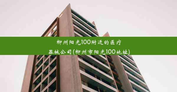 柳州阳光100附近的医疗器械公司(柳州市阳光100地址)