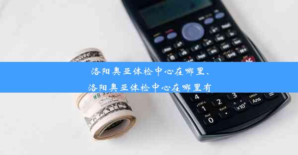 洛阳奥亚体检中心在哪里、洛阳奥亚体检中心在哪里有