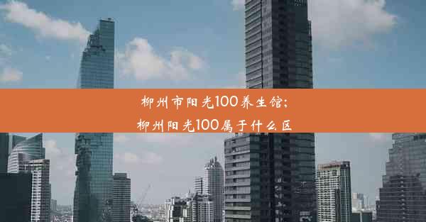 <b>柳州市阳光100养生馆;柳州阳光100属于什么区</b>