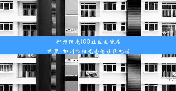 柳州阳光100社区医院在哪里_柳州市阳光壹佰社区电话