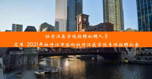 牡丹江医学院招聘拟聘人员名单_2021年牡丹江市面向牡丹江医学院专场招聘公告