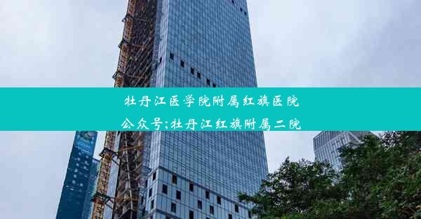 牡丹江医学院附属红旗医院公众号;牡丹江红旗附属二院