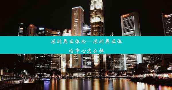 深圳奥亚体检—深圳奥亚体检中心怎么样