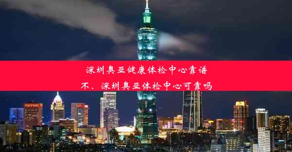 深圳奥亚健康体检中心靠谱不、深圳奥亚体检中心可靠吗