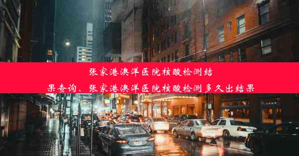 张家港澳洋医院核酸检测结果查询、张家港澳洋医院核酸检测多久出结果