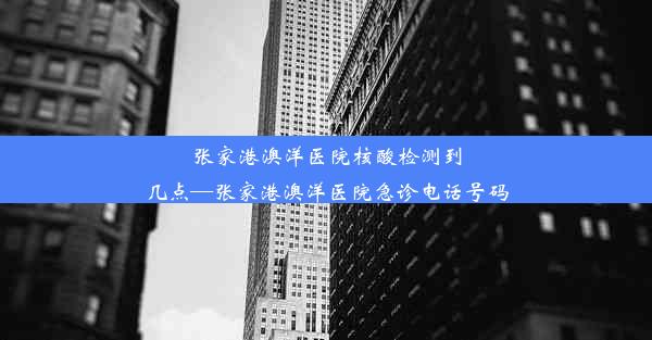 张家港澳洋医院核酸检测到几点—张家港澳洋医院急诊电话号码