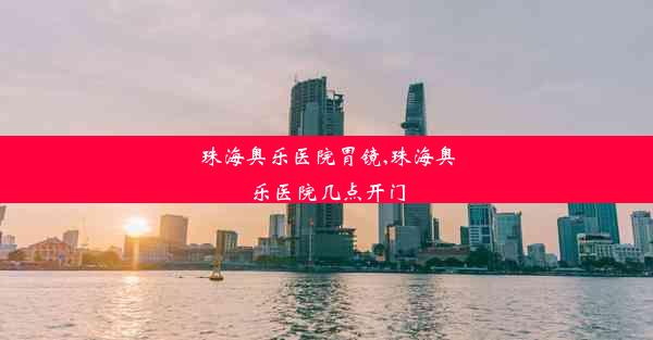 珠海奥乐医院胃镜,珠海奥乐医院几点开门