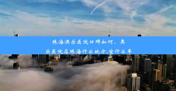 珠海澳乐医院口碑如何、奥乐医院在珠海什么地方,坐什么车