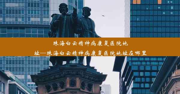 珠海白云精神病康复医院地址—珠海白云精神病康复医院地址在哪里