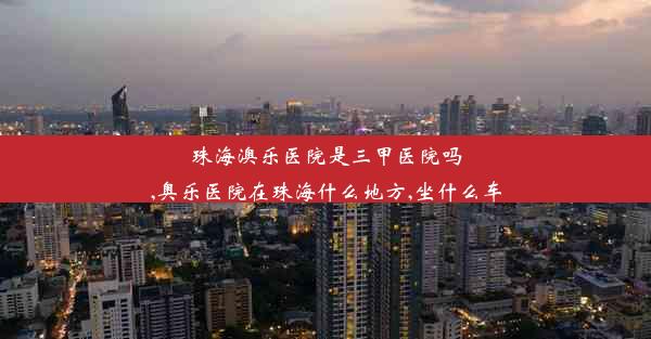 珠海澳乐医院是三甲医院吗,奥乐医院在珠海什么地方,坐什么车