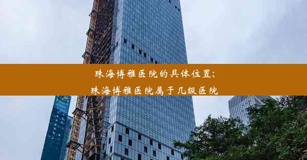 珠海博雅医院的具体位置;珠海博雅医院属于几级医院