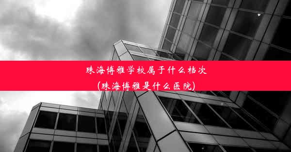 珠海博雅学校属于什么档次(珠海博雅是什么医院)