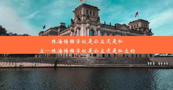 珠海博雅学校是公立还是私立—珠海博雅学校是公立还是私立的