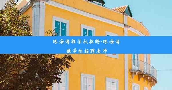 珠海博雅学校招聘-珠海博雅学校招聘老师