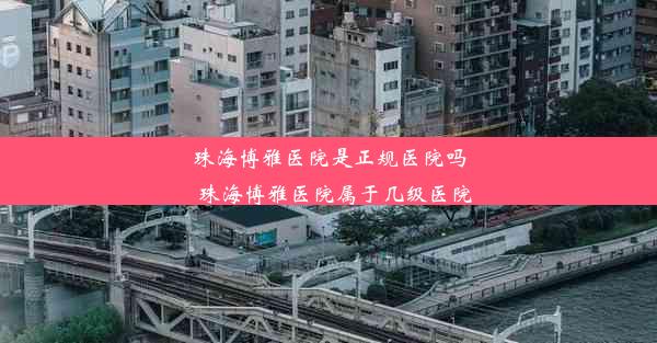 珠海博雅医院是正规医院吗_珠海博雅医院属于几级医院