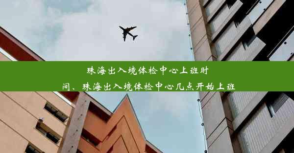 珠海出入境体检中心上班时间、珠海出入境体检中心几点开始上班