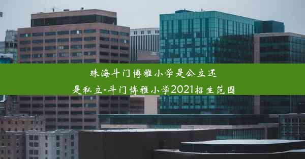 珠海斗门博雅小学是公立还是私立-斗门博雅小学2021招生范围