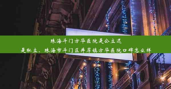 珠海斗门方华医院是公立还是私立、珠海市斗门区井岸镇方华医院口碑怎么样