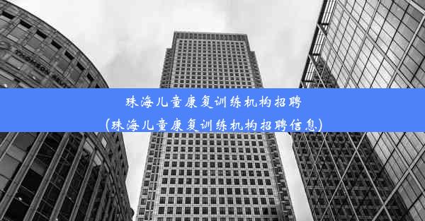 珠海儿童康复训练机构招聘(珠海儿童康复训练机构招聘信息)