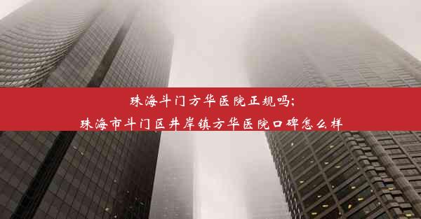 珠海斗门方华医院正规吗;珠海市斗门区井岸镇方华医院口碑怎么样