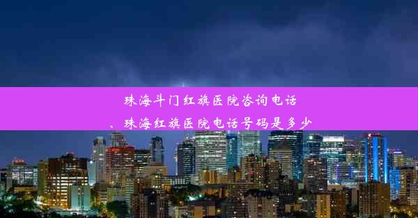 珠海斗门红旗医院咨询电话、珠海红旗医院电话号码是多少