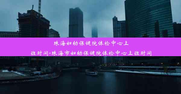 珠海妇幼保健院体检中心上班时间-珠海市妇幼保健院体检中心上班时间