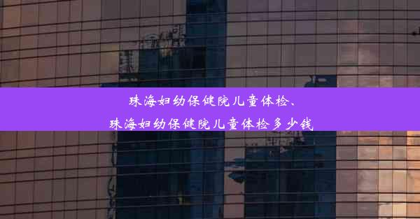 珠海妇幼保健院儿童体检、珠海妇幼保健院儿童体检多少钱