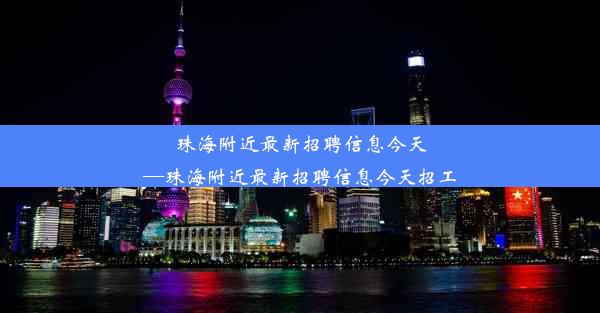 珠海附近最新招聘信息今天—珠海附近最新招聘信息今天招工