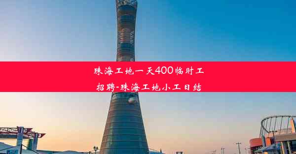 珠海工地一天400临时工招聘-珠海工地小工日结