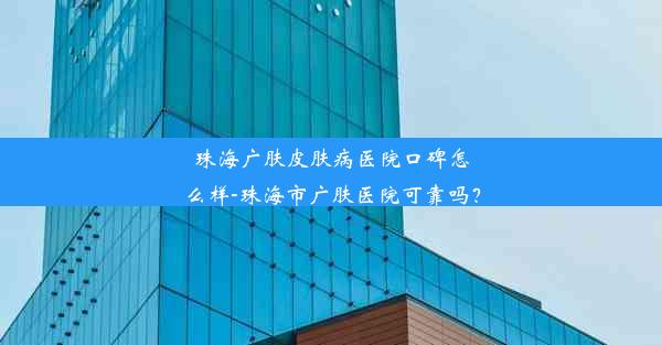 珠海广肤皮肤病医院口碑怎么样-珠海市广肤医院可靠吗？