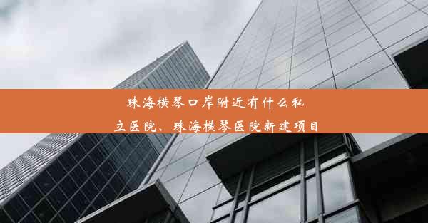 珠海横琴口岸附近有什么私立医院、珠海横琴医院新建项目