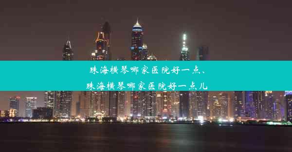 珠海横琴哪家医院好一点、珠海横琴哪家医院好一点儿