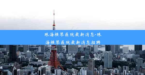 珠海横琴医院最新消息-珠海横琴医院最新消息招聘