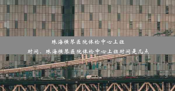 珠海横琴医院体检中心上班时间、珠海横琴医院体检中心上班时间是几点