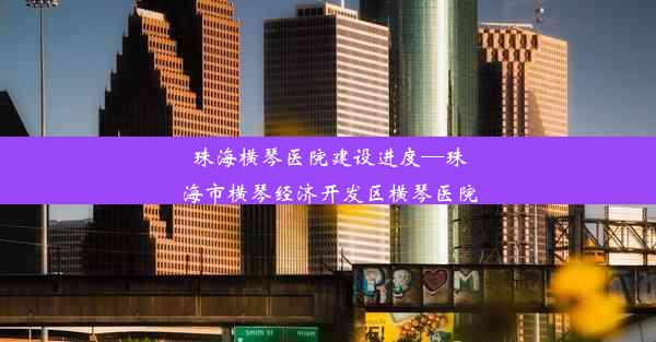 珠海横琴医院建设进度—珠海市横琴经济开发区横琴医院