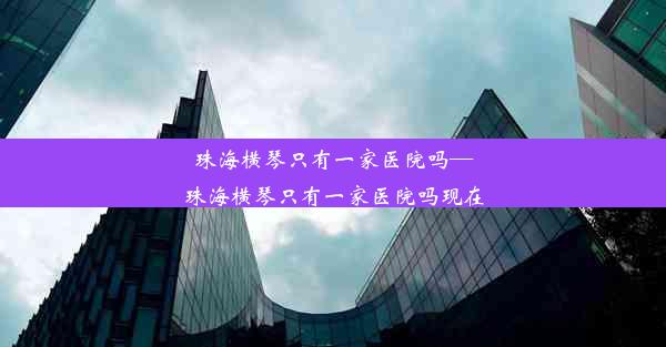 珠海横琴只有一家医院吗—珠海横琴只有一家医院吗现在