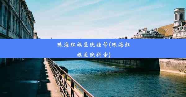 <b>珠海红旗医院挂号(珠海红旗医院科室)</b>