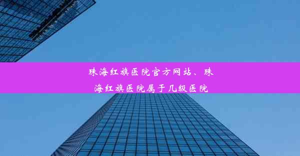 珠海红旗医院官方网站、珠海红旗医院属于几级医院