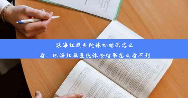 珠海红旗医院体检结果怎么看、珠海红旗医院体检结果怎么看不到