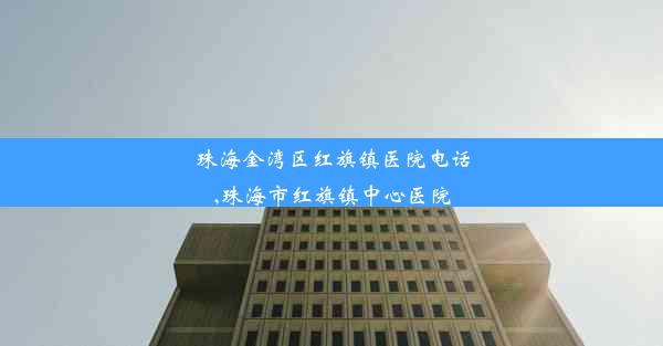 珠海金湾区红旗镇医院电话,珠海市红旗镇中心医院