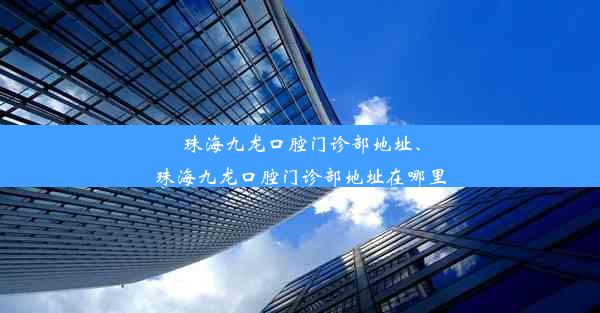 珠海九龙口腔门诊部地址、珠海九龙口腔门诊部地址在哪里