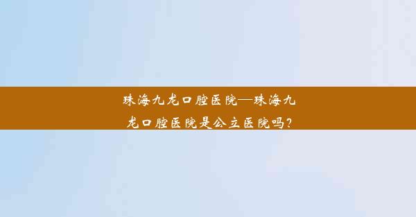 <b>珠海九龙口腔医院—珠海九龙口腔医院是公立医院吗？</b>