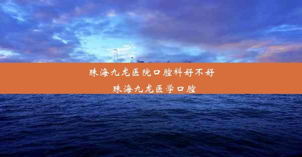 珠海九龙医院口腔科好不好_珠海九龙医学口腔