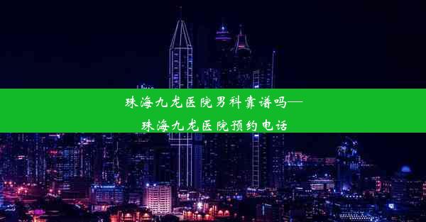 珠海九龙医院男科靠谱吗—珠海九龙医院预约电话