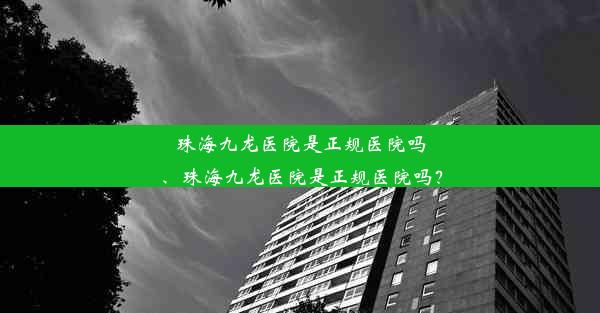 珠海九龙医院是正规医院吗、珠海九龙医院是正规医院吗？