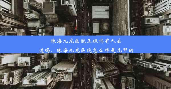 珠海九龙医院正规吗有人去过吗、珠海九龙医院怎么样是几甲的