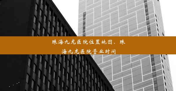 珠海九龙医院位置地图、珠海九龙医院营业时间