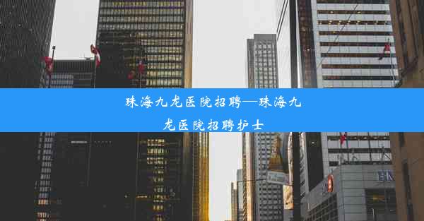 珠海九龙医院招聘—珠海九龙医院招聘护士